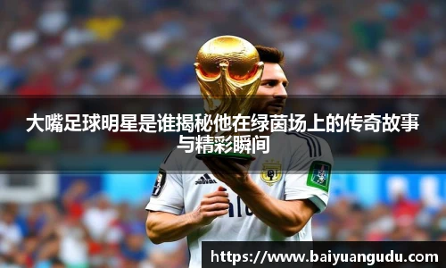 大嘴足球明星是谁揭秘他在绿茵场上的传奇故事与精彩瞬间