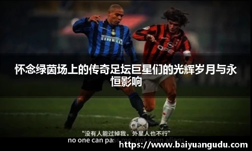 怀念绿茵场上的传奇足坛巨星们的光辉岁月与永恒影响